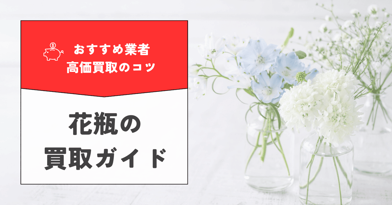 花瓶の買取の完全ガイド！おすすめ業者や高価買取のコツを解説