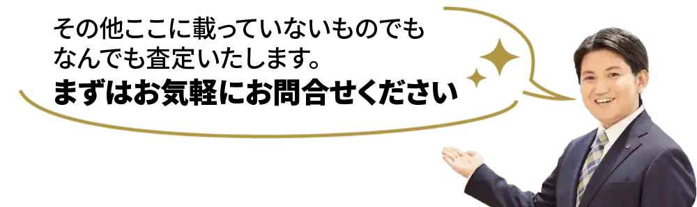 その他ここに載っていないものでもなんでも査定いたします。まずはお気軽にお問い合わせください