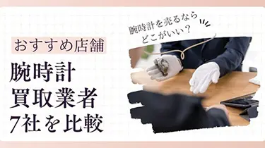 時計買取業者おすすめ7社比較！腕時計売るならどこがいい？
