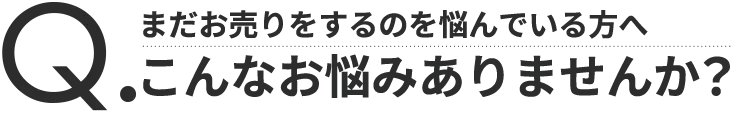 まだお売りをするのをなんでいる方へ。こんなお悩みありませんか？