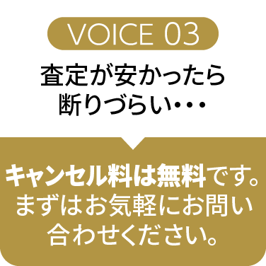 VOICE03査定が安かったら断りづらい・・・キャンセル料は無料です。まずはお気軽にお問い合わせください。