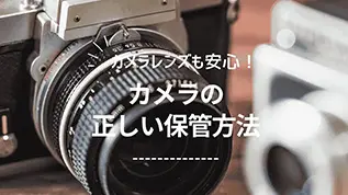 レンズも安心！カメラとの正しい保管方法の解説！