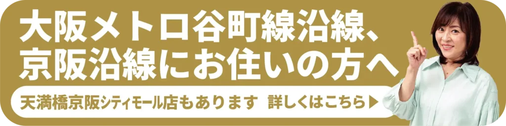 大阪メトロ谷町線沿線、京阪沿線にお住まいの方へ 「天満橋京阪シティーモール店もあります」