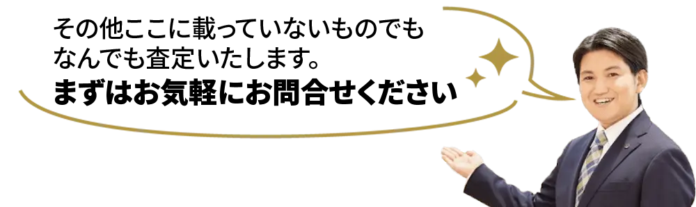 その他ここに載っていないものでもなんでも査定いたします。まずはお気軽にお問い合わせください