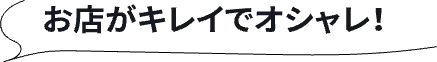 お店がキレイでオシャレ！
